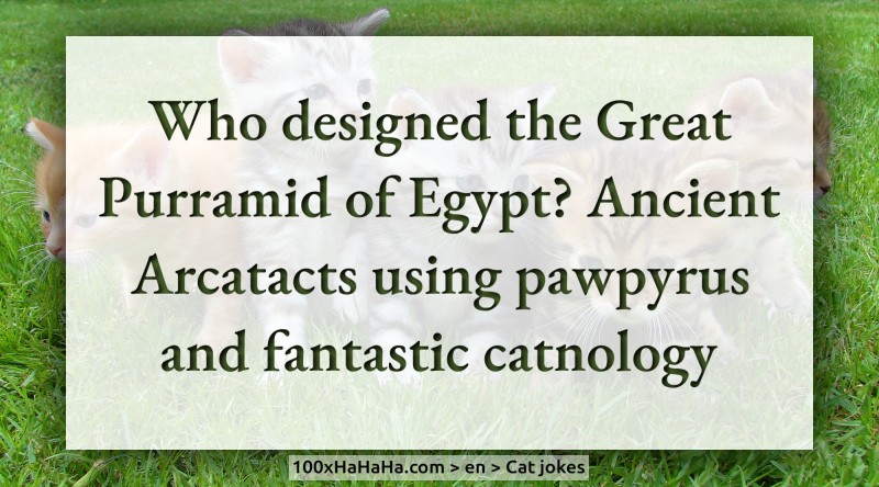 Who designed the Great Purramid of Egypt? Ancient Arcatacts using pawpyrus and fantastic catnology