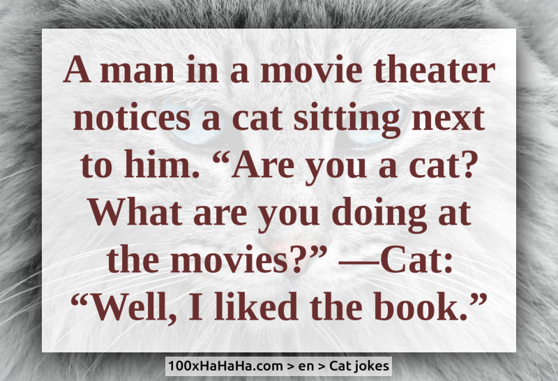 A man in a movie theater notices a cat sitting next to him. "Are you a cat? What are you doing at the movies?" —Cat: "Well, I liked the book."