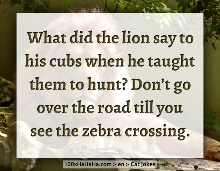 What did the lion say to his cubs when he taught them to hunt? Don't go over the road till you see the zebra crossing.