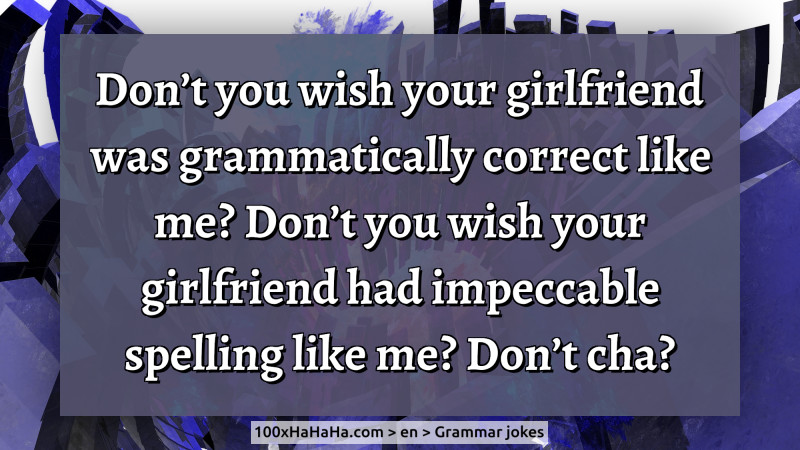 Don't you wish your girlfriend was grammatically correct like me? Don't you wish your girlfriend had impeccable spelling like me? Don't cha?