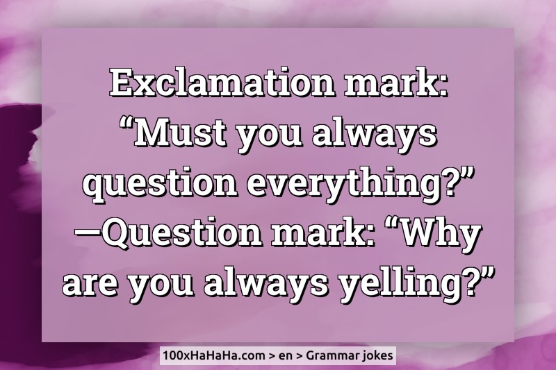 Exclamation mark: "Must you always question everything?" —Question mark: "Why are you always yelling?"