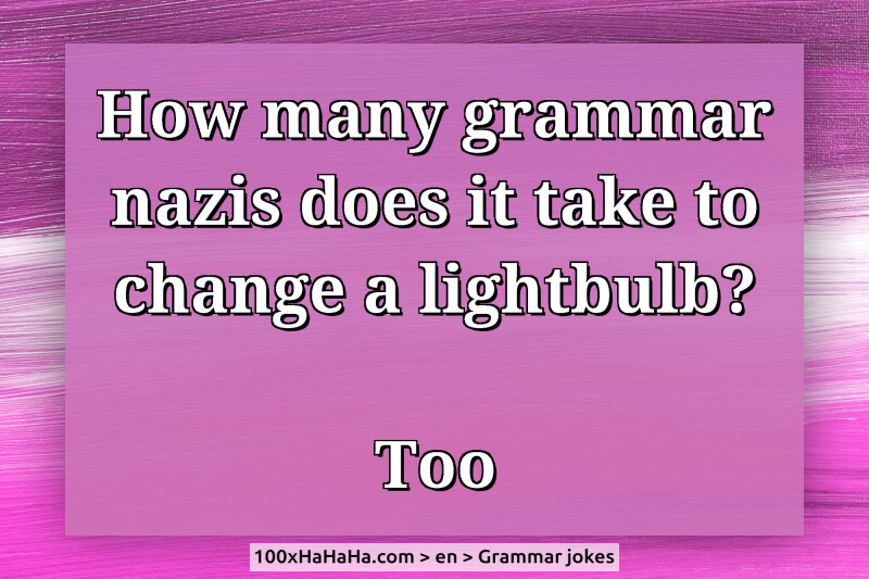 How many grammar nazis does it take to change a lightbulb? / / Too