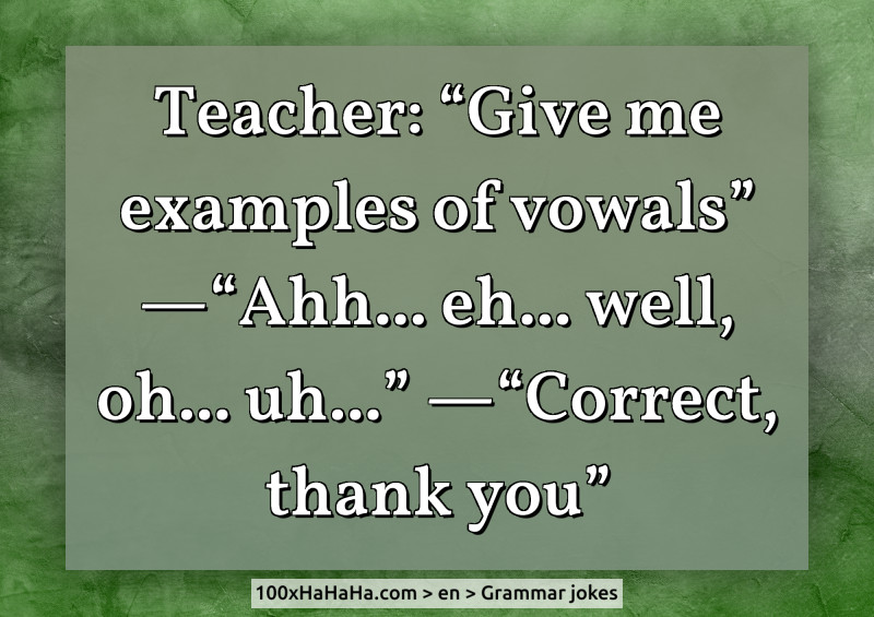 Teacher: "Give me examples of vowals" —"Ahh... eh... well, oh... uh..." —"Correct, thank you"