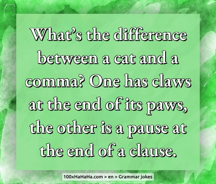 What's the difference between a cat and a comma? One has claws at the end of its paws, the other is a pause at the end of a clause.