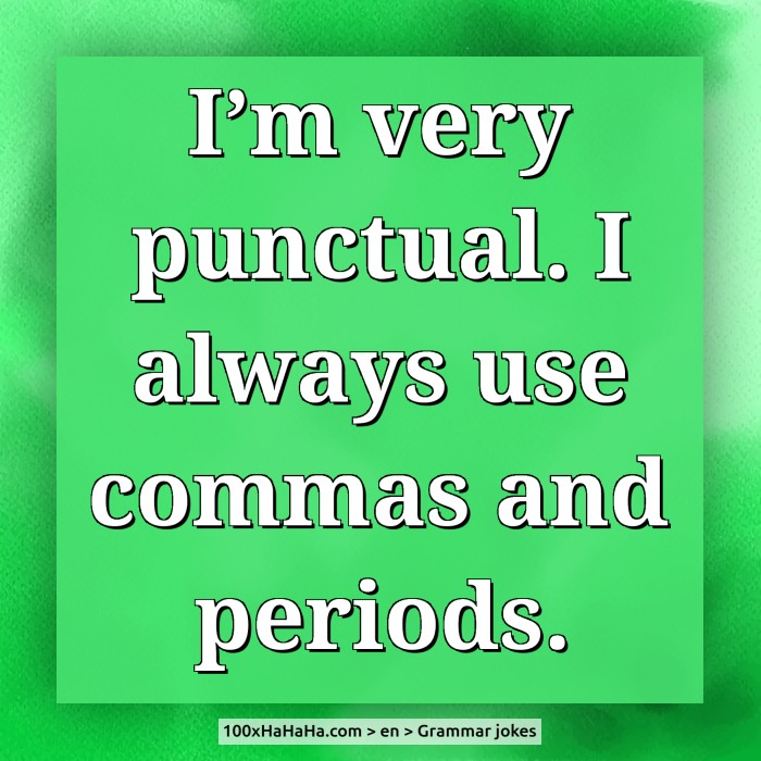 I'm very punctual. I always use commas and periods.