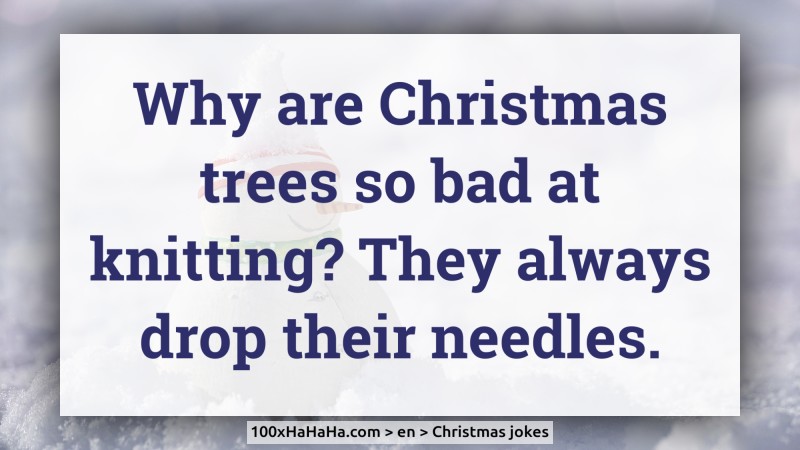 Why are Christmas trees so bad at knitting? They always drop their needles.