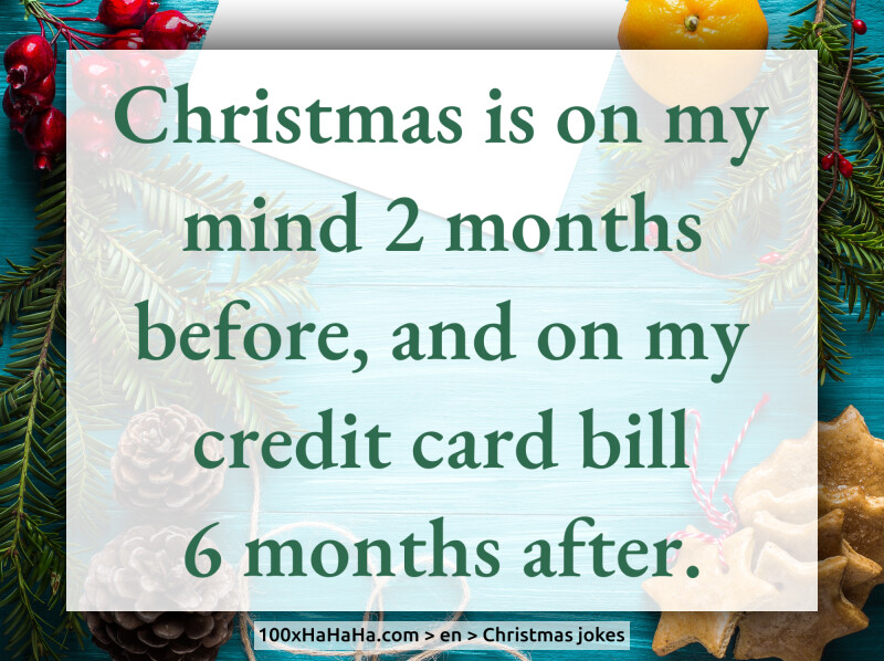 Christmas is on my mind 2 months before, and on my credit card bill 6 months after.