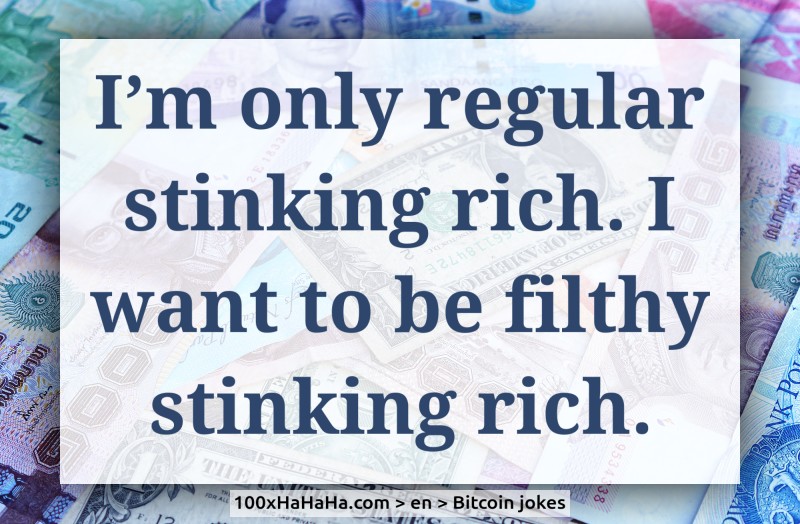 I'm only regular stinking rich. I want to be filthy stinking rich.