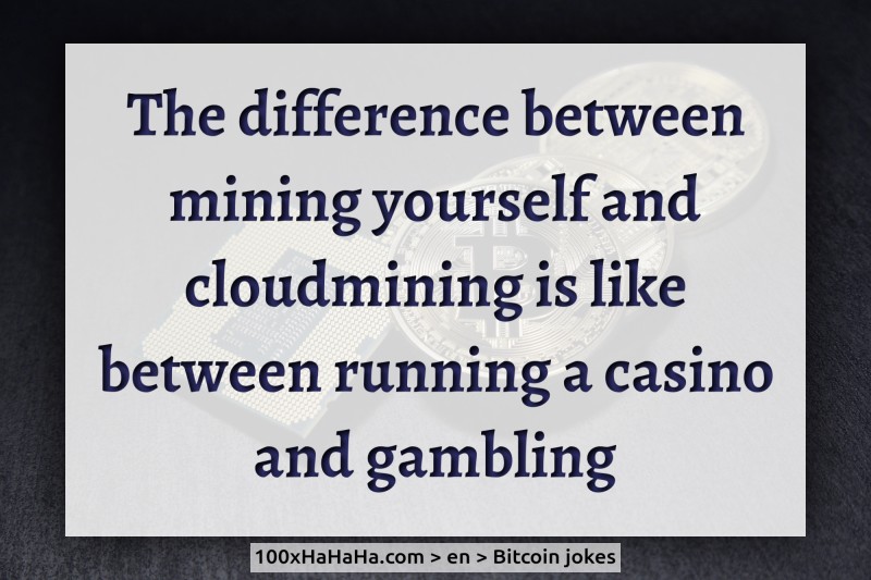 The difference between mining yourself and cloudmining is like between running a casino and gambling