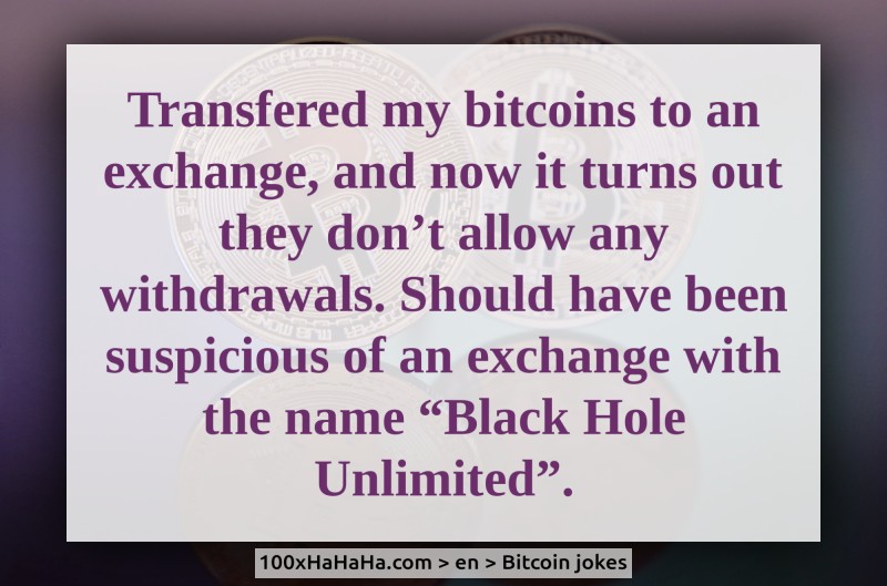 Transfered my bitcoins to an exchange, and now it turns out they don't allow any withdrawals. Should have been suspicious of an exchange with the name "Black Hole Unlimited".