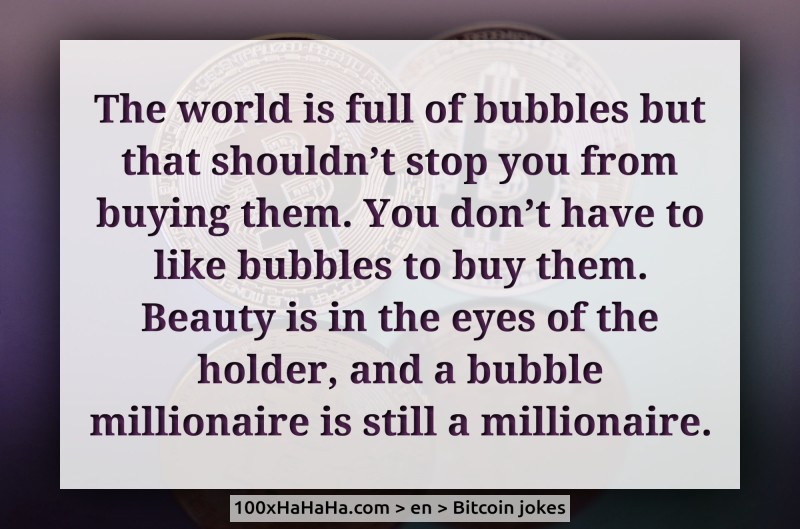 The world is full of bubbles but that shouldn't stop you from buying them. You don't have to like bubbles to buy them. Beauty is in the eyes of the holder, and a bubble millionaire is still a millionaire.