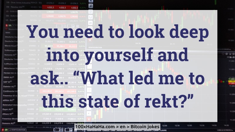 You need to look deep into yourself and ask.. "What led me to this state of rekt?"