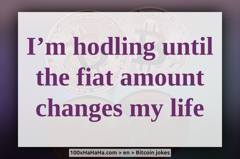 I'm hodling until the fiat amount changes my life