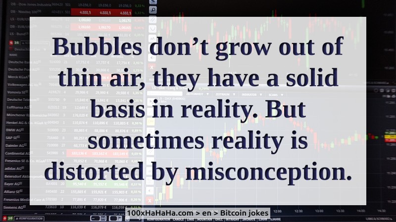 Bubbles don't grow out of thin air, they have a solid basis in reality. But sometimes reality is distorted by misconception.