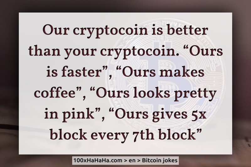 Our cryptocoin is better than your cryptocoin. "Ours is faster", "Ours makes coffee", "Ours looks pretty in pink", "Ours gives 5x block every 7th block"