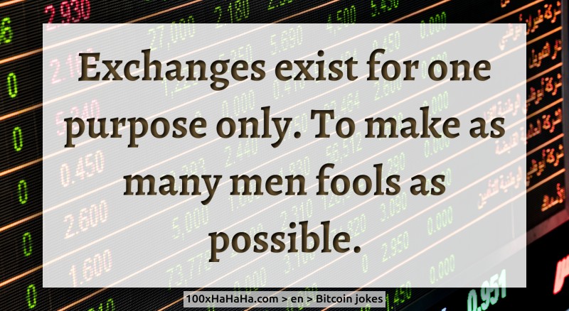 Exchanges exist for one purpose only. To make as many men fools as possible.