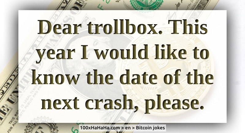 Dear trollbox. This year I would like to know the date of the next crash, please.