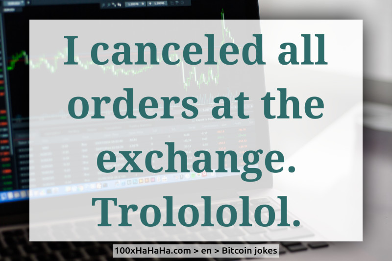 I canceled all orders at the exchange. Trolololol.