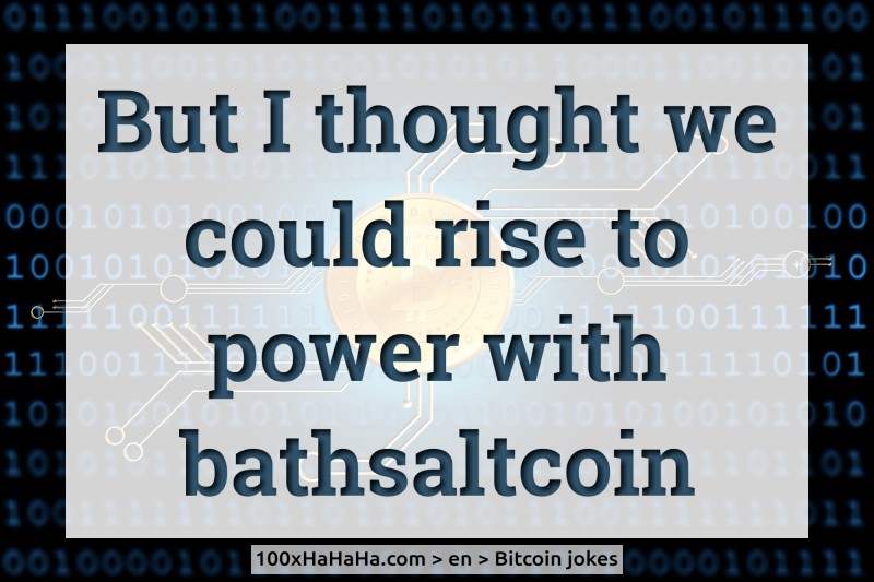 But I thought we could rise to power with bathsaltcoin