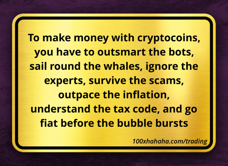 To make money with cryptocoins, you have to outsmart the bots, sail round the whales, ignore the experts, survive the scams, outpace the inflation, understand the tax code, and go fiat before the bubble bursts