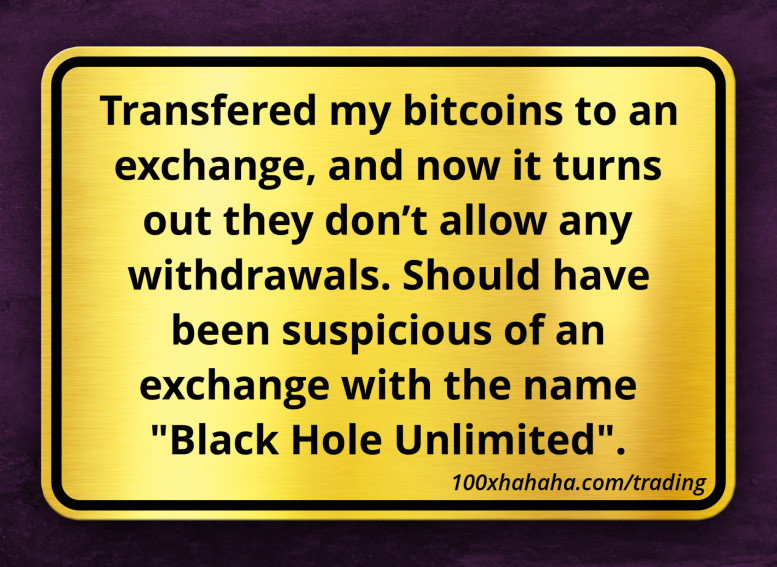 Transfered my bitcoins to an exchange, and now it turns out they don't allow any withdrawals. Should have been suspicious of an exchange with the name "Black Hole Unlimited".