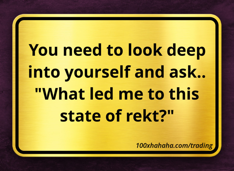 You need to look deep into yourself and ask.. "What led me to this state of rekt?"