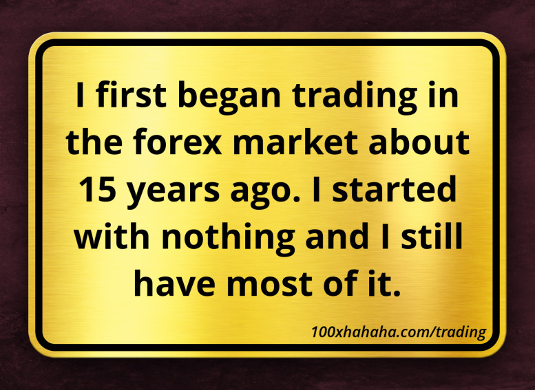 I first began trading in the forex market about 15 years ago. I started with nothing and I still have most of it.