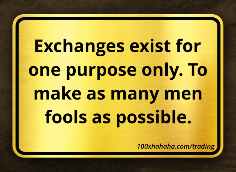 Exchanges exist for one purpose only. To make as many men fools as possible.