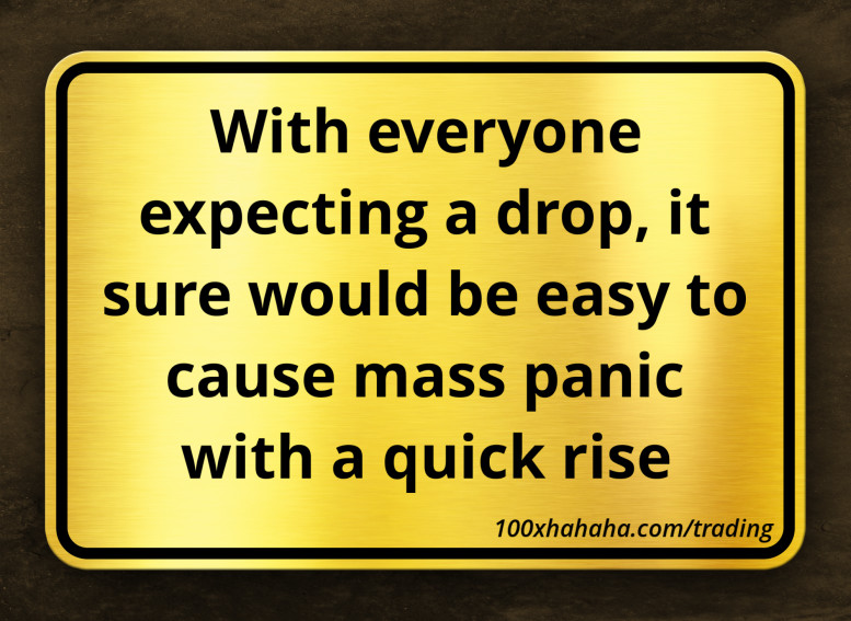With everyone expecting a drop, it sure would be easy to cause mass panic with a quick rise