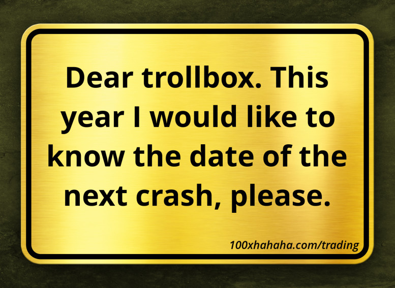 Dear trollbox. This year I would like to know the date of the next crash, please.