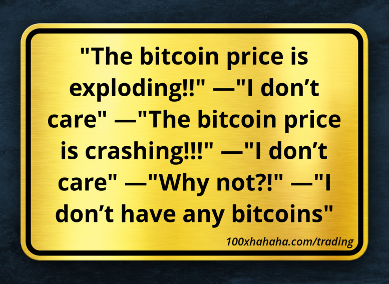 "The bitcoin price is exploding!!" —"I don't care" —"The bitcoin price is crashing!!!" —"I don't care" —"Why not?!" —"I don't have any bitcoins"