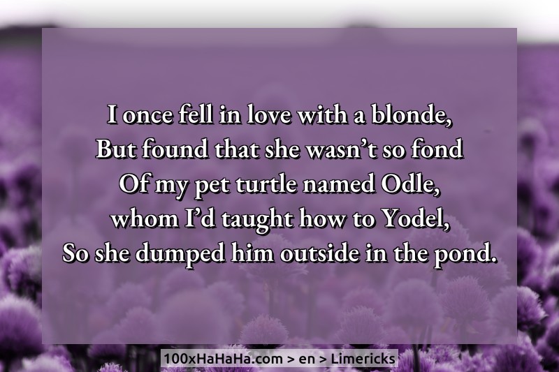 I once fell in love with a blonde, / But found that she wasn't so fond / Of my pet turtle named Odle, / whom I'd taught how to Yodel, / So she dumped him outside in the pond.