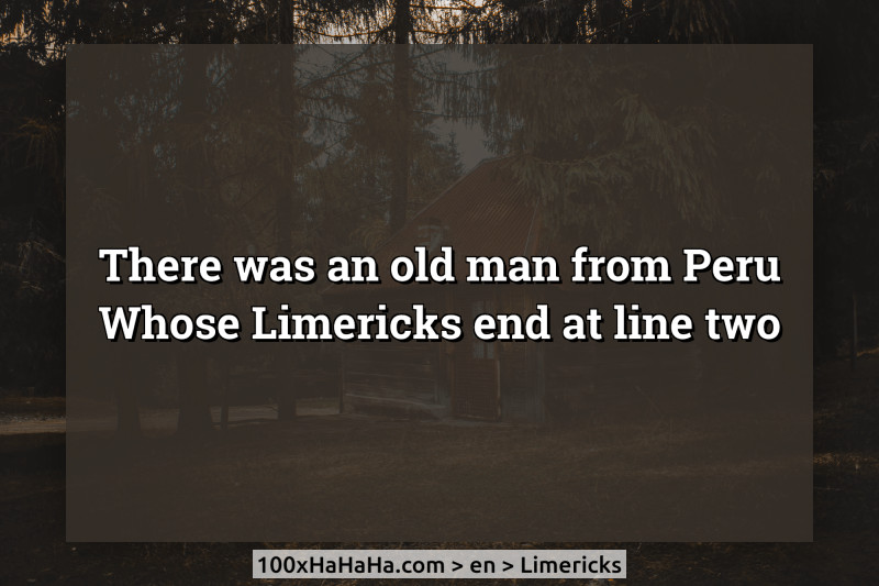 There was an old man from Peru / Whose Limericks end at line two