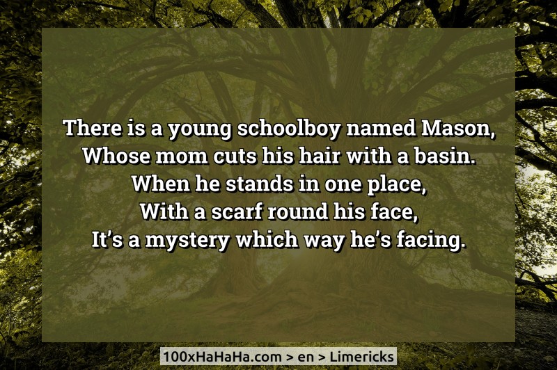 There is a young schoolboy named Mason, / Whose mom cuts his hair with a basin. / When he stands in one place, / With a scarf round his face, / It's a mystery which way he's facing.