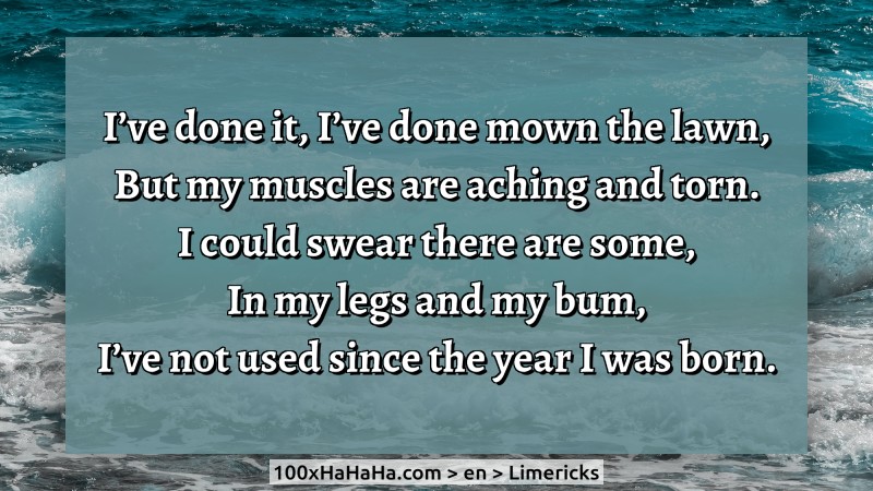 I've done it, I've done mown the lawn, / But my muscles are aching and torn. / I could swear there are some, / In my legs and my bum, / I've not used since the year I was born.