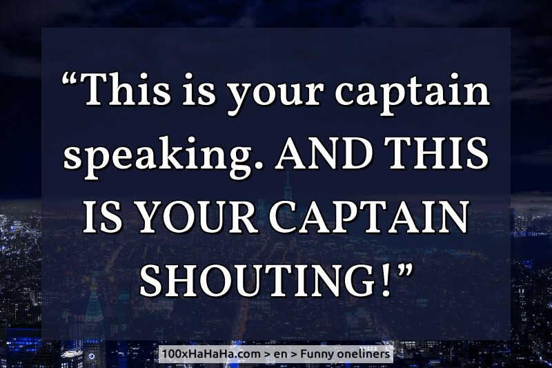 "This is your captain speaking. AND THIS IS YOUR CAPTAIN SHOUTING!"