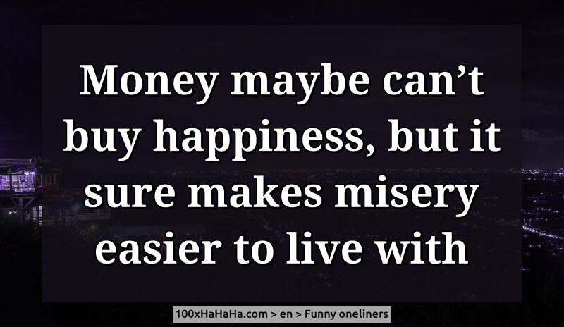 Money maybe can't buy happiness, but it sure makes misery easier to live with