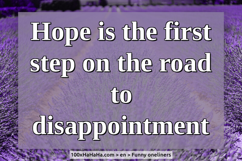 Hope is the first step on the road to disappointment