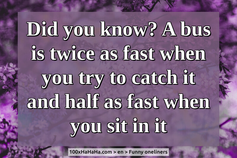 Did you know? A bus is twice as fast when you try to catch it and half as fast when you sit in it