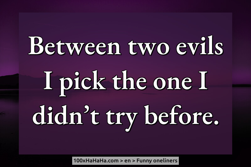 Between two evils I pick the one I didn't try before