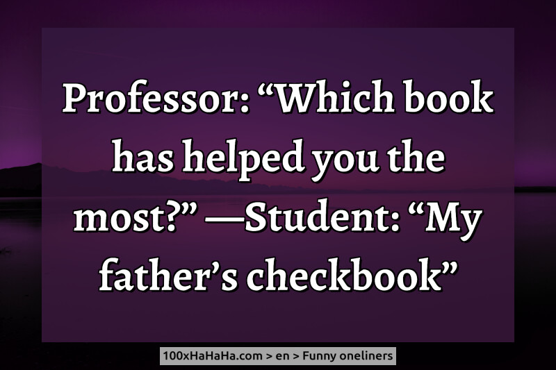 Professor: "Which book has helped you the most?" —Student: "My father's checkbook"