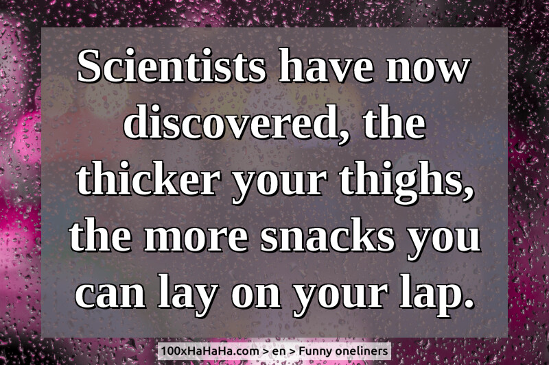Scientists have now discovered, the thicker your thighs, the more snacks you can lay on your lap.