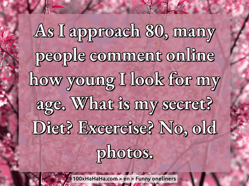 As I approach 80, many people comment online how young I look for my age. What is my secret? Diet? Excercise? No, old photos.