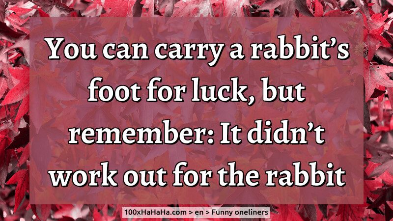 You can carry a rabbit's foot for luck, but remember: It didn't work out for the rabbit