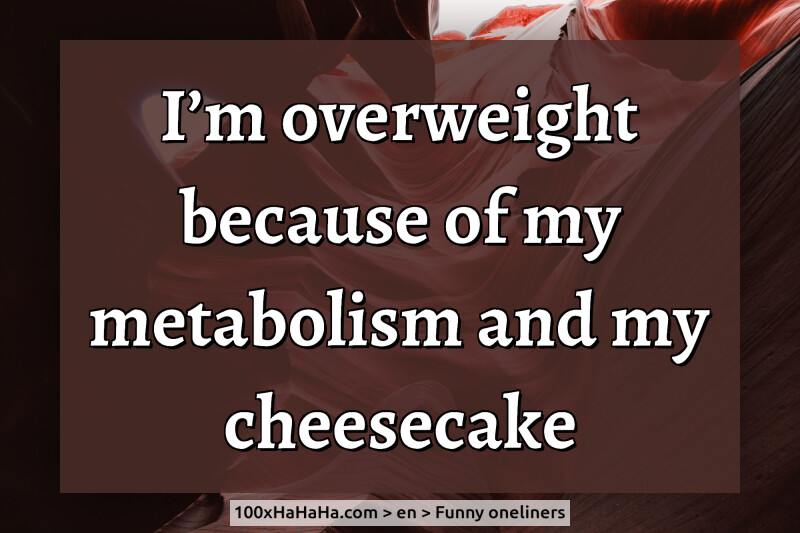 I'm overweight because of my metabolism and my cheesecake