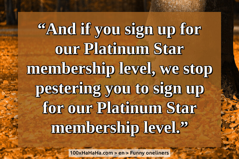 "And if you sign up for our Platinum Star membership level, we stop pestering you to sign up for our Platinum Star membership level."