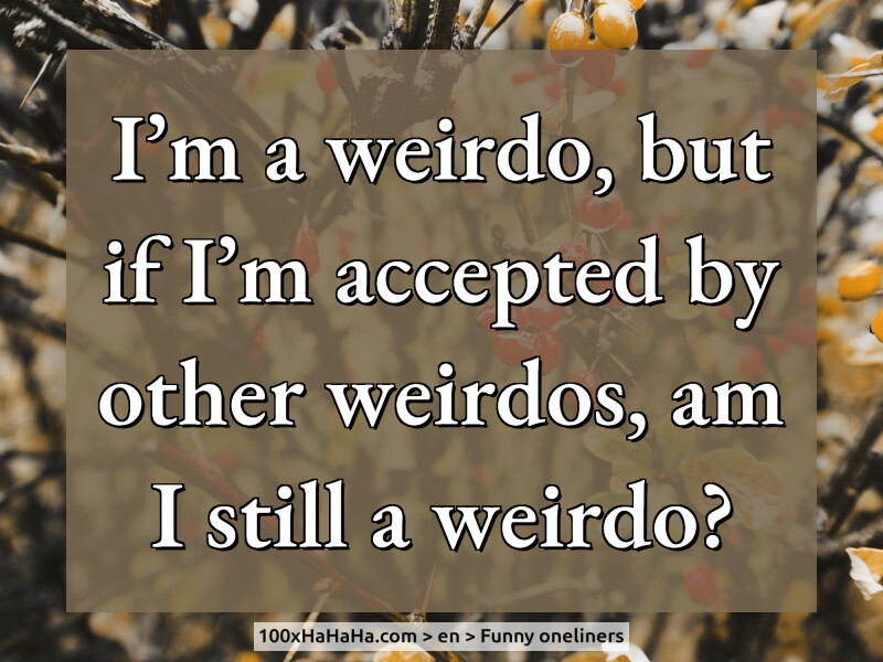 I'm a weirdo, but if I'm accepted by other weirdos, am I still a weirdo?