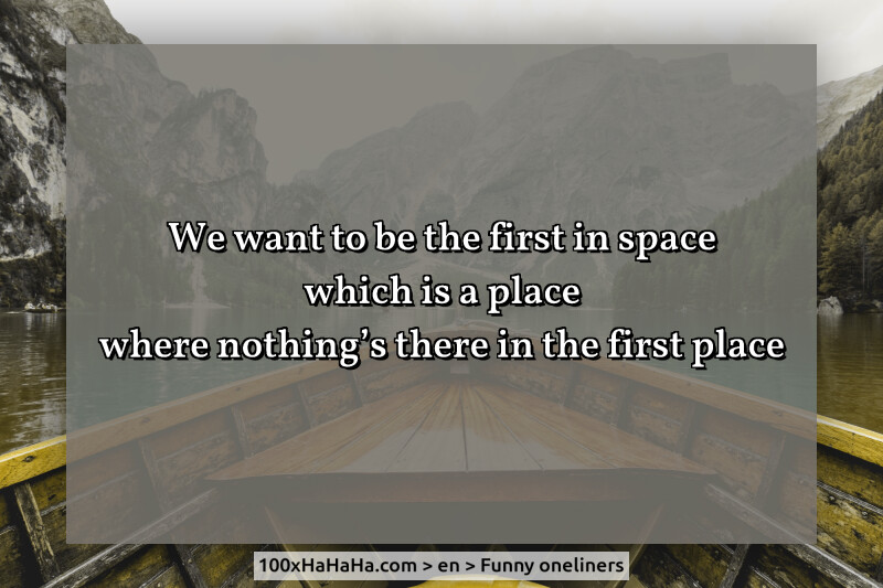We want to be the first in space / which is a place / where nothing's there in the first place