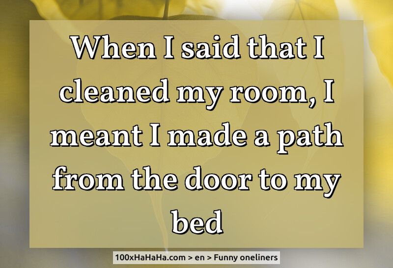 When I said that I cleaned my room, I meant I made a path from the door to my bed