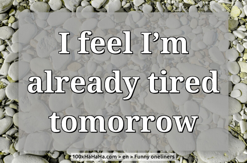 I feel I'm already tired tomorrow